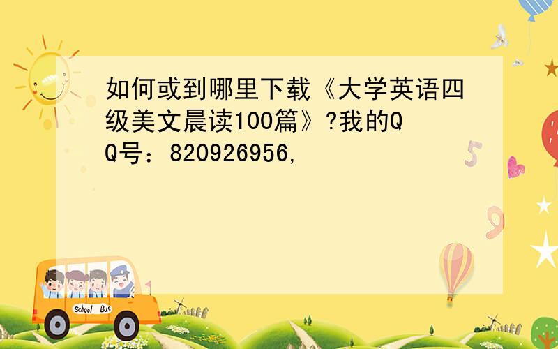 如何或到哪里下载《大学英语四级美文晨读100篇》?我的QQ号：820926956,