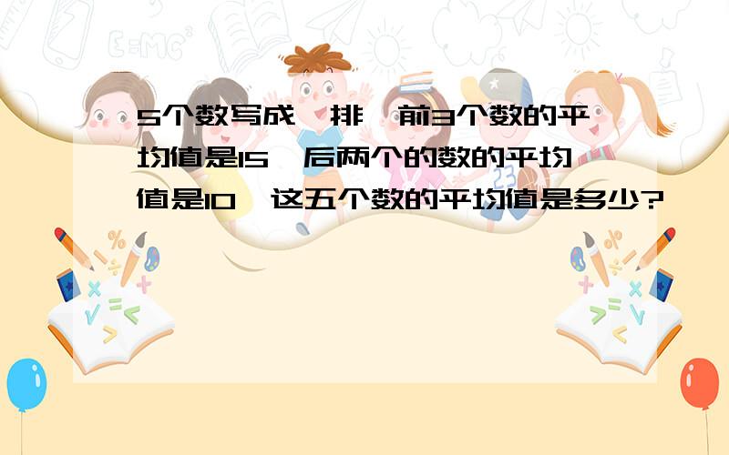 5个数写成一排,前3个数的平均值是15,后两个的数的平均值是10,这五个数的平均值是多少?