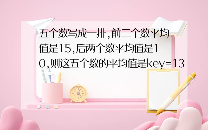 五个数写成一排,前三个数平均值是15,后两个数平均值是10,则这五个数的平均值是key=13