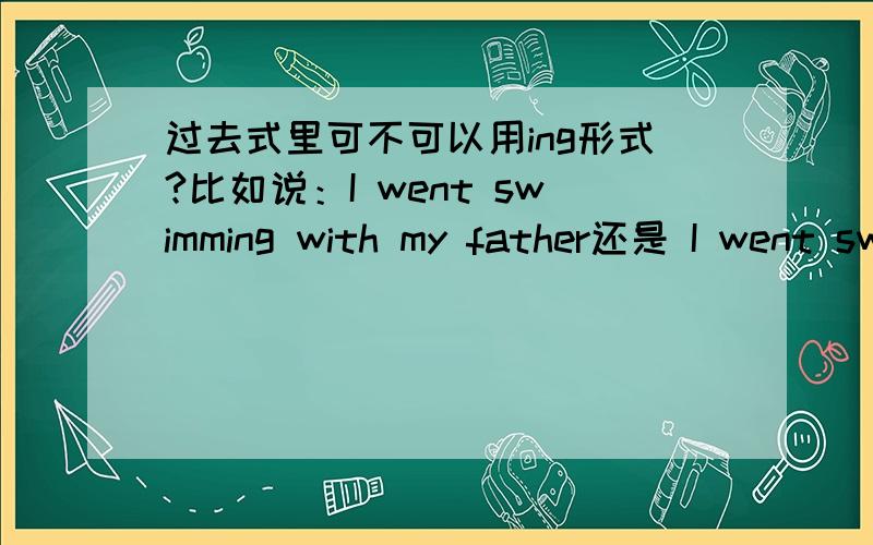 过去式里可不可以用ing形式?比如说：I went swimming with my father还是 I went swim with my father到底是哪一种?