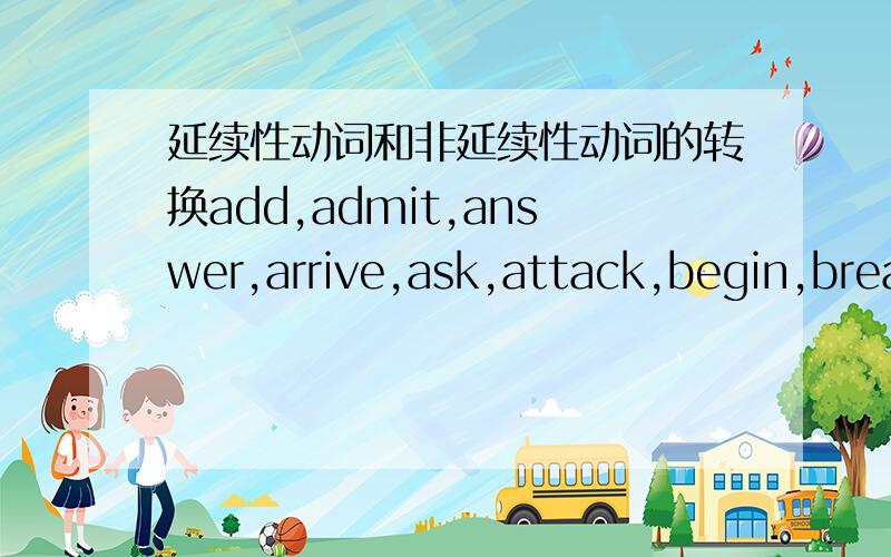 延续性动词和非延续性动词的转换add,admit,answer,arrive,ask,attack,begin,break,bring,buy,catch,close,come,die,discover,fall,do,leave,open,put on,sell,start,stay,stop,return,take off更多全部