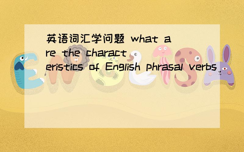 英语词汇学问题 what are the characteristics of English phrasal verbs