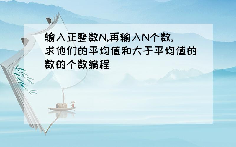 输入正整数N,再输入N个数,求他们的平均值和大于平均值的数的个数编程