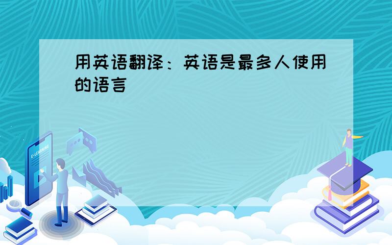 用英语翻译：英语是最多人使用的语言