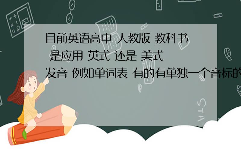 目前英语高中 人教版 教科书 是应用 英式 还是 美式 发音 例如单词表 有的有单独一个音标的 是英式还是美式 发音?还有两个音标的前面是美式还是后面是美式?第二个问题：国际音标是指