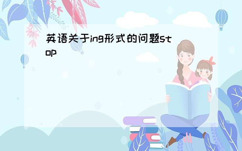 英语关于ing形式的问题stop