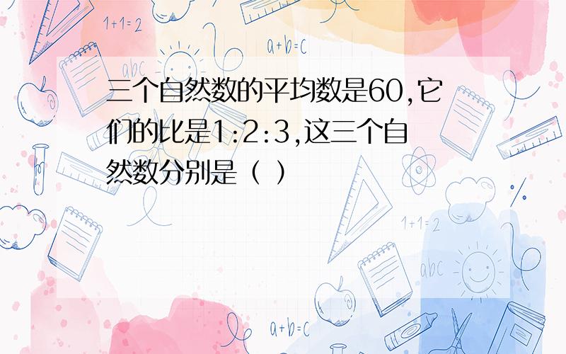 三个自然数的平均数是60,它们的比是1:2:3,这三个自然数分别是（ ）