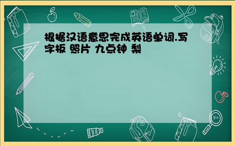 根据汉语意思完成英语单词.写字板 照片 九点钟 梨