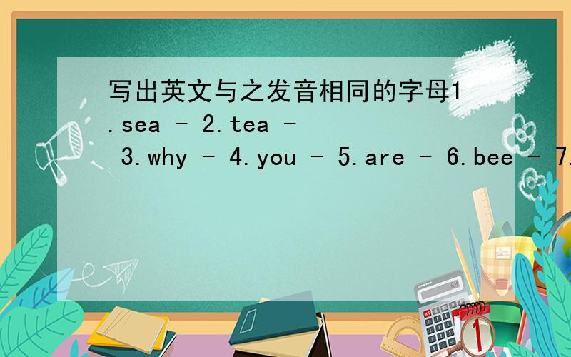 写出英文与之发音相同的字母1.sea - 2.tea - 3.why - 4.you - 5.are - 6.bee - 7.oh - 8.eye - 是英文单词。、