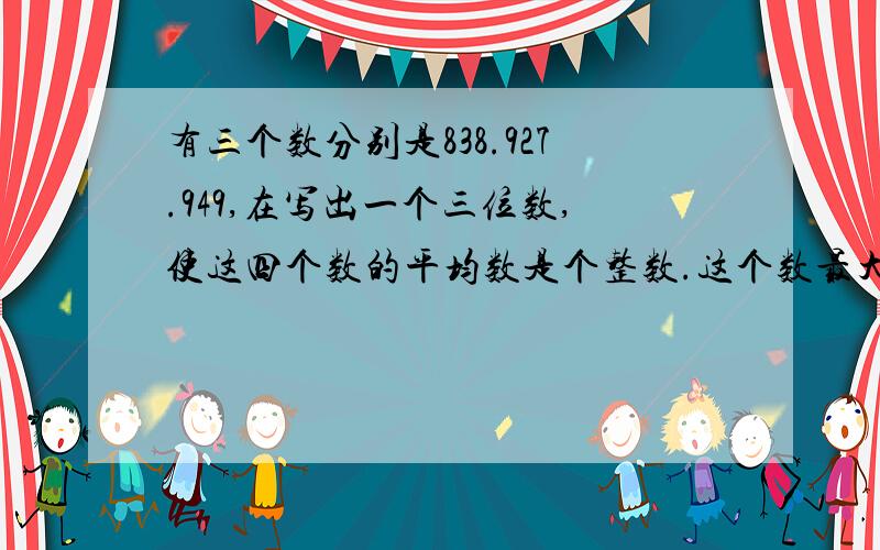 有三个数分别是838.927.949,在写出一个三位数,使这四个数的平均数是个整数.这个数最大是