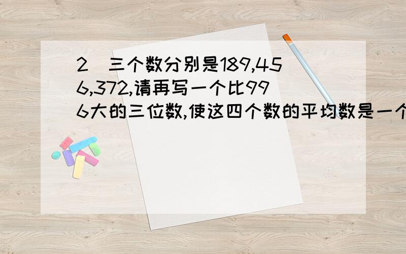 2．三个数分别是189,456,372,请再写一个比996大的三位数,使这四个数的平均数是一个整数,则所写的三位