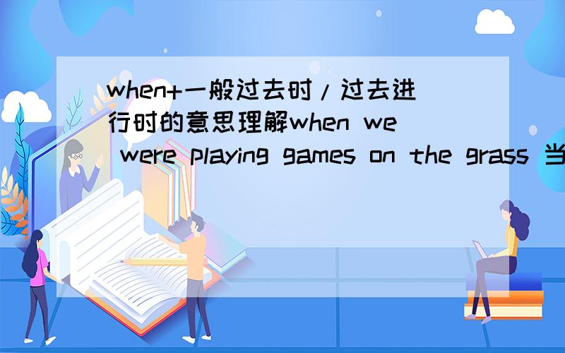 when+一般过去时/过去进行时的意思理解when we were playing games on the grass 当我们正在草地上玩游戏的时候when we played games on the grass我们在草地上玩游戏两者有什么区别?第二句是做完了游戏?还是