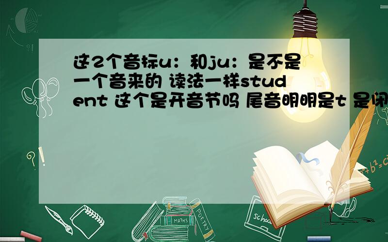 这2个音标u：和ju：是不是一个音来的 读法一样student 这个是开音节吗 尾音明明是t 是闭音节吧 怎么读成ju：了 还有apple也是a不是读成A