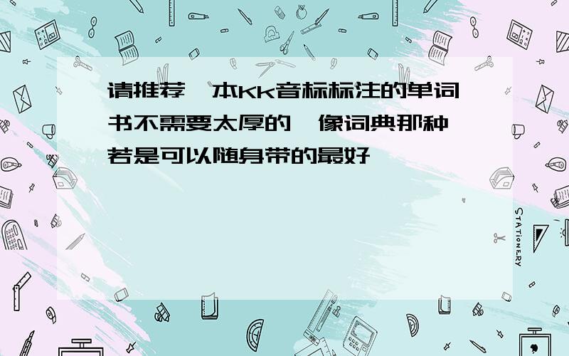 请推荐一本Kk音标标注的单词书不需要太厚的,像词典那种,若是可以随身带的最好