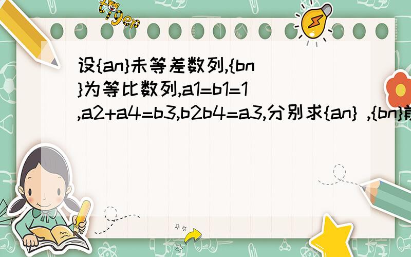 设{an}未等差数列,{bn}为等比数列,a1=b1=1,a2+a4=b3,b2b4=a3,分别求{an} ,{bn}前十项和S10,T10