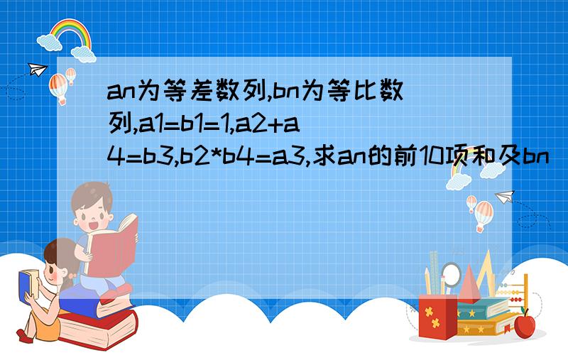 an为等差数列,bn为等比数列,a1=b1=1,a2+a4=b3,b2*b4=a3,求an的前10项和及bn