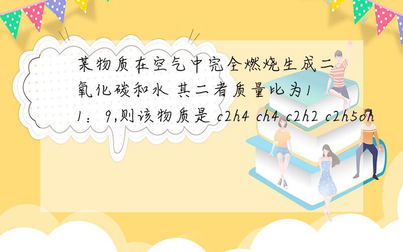 某物质在空气中完全燃烧生成二氧化碳和水 其二者质量比为11：9,则该物质是 c2h4 ch4 c2h2 c2h5oh