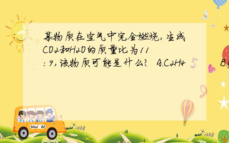 某物质在空气中完全燃烧,生成CO2和H2O的质量比为11：9,该物质可能是什么?  A.C2H4          B.CH4           C. CH3COOH           D.C2H5OH最好有详细的分析过程,我化学不太好,谢谢