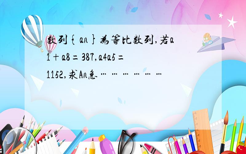 数列{an}为等比数列,若a1+a8=387,a4a5=1152,求An急………………