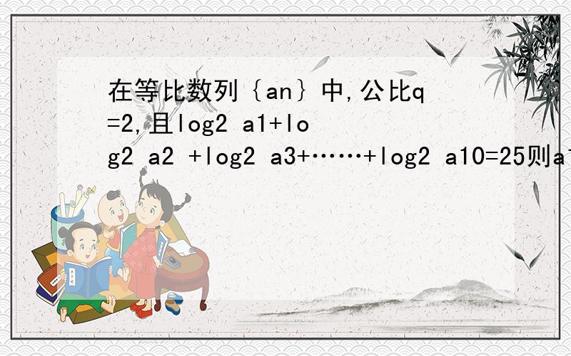 在等比数列｛an｝中,公比q=2,且log2 a1+log2 a2 +log2 a3+……+log2 a10=25则a1+a2+a3+……+a10=?(要求写出完整过程……拜托了……）