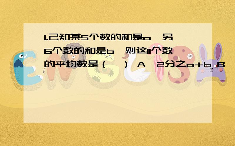 1.已知某5个数的和是a,另6个数的和是b,则这11个数的平均数是（  ） A、2分之a+b B、11分之a+b C、11分1.已知某5个数的和是a,另6个数的和是b,则这11个数的平均数是（  ）A、2分之a+b    B、11分之a+b