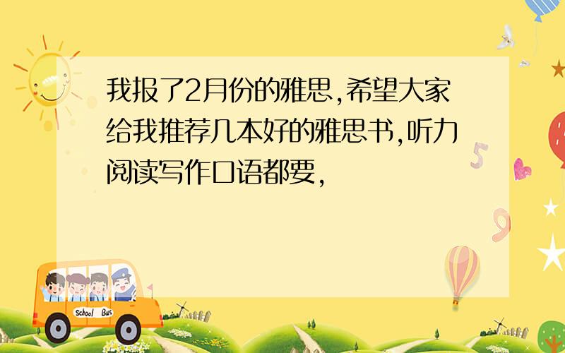 我报了2月份的雅思,希望大家给我推荐几本好的雅思书,听力阅读写作口语都要,