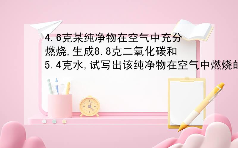 4.6克某纯净物在空气中充分燃烧,生成8.8克二氧化碳和5.4克水,试写出该纯净物在空气中燃烧的化学方程式.