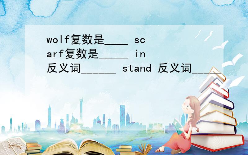 wolf复数是____ scarf复数是_____ in反义词______ stand 反义词_____