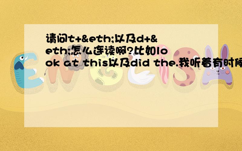 请问t+ð以及d+ð怎么连读啊?比如look at this以及did the.我听着有时候是省略了前面的爆破音；有时候是击穿了th；有时候是连在一起读的。