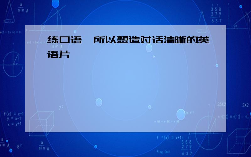 练口语,所以想造对话清晰的英语片