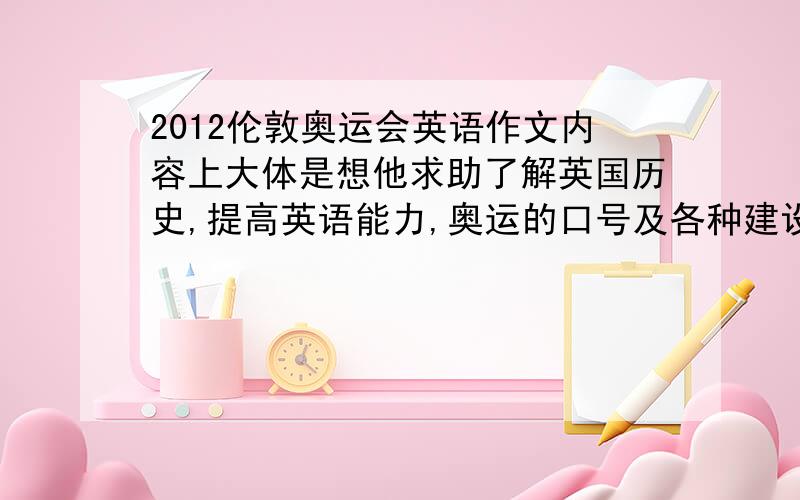 2012伦敦奥运会英语作文内容上大体是想他求助了解英国历史,提高英语能力,奥运的口号及各种建设.在奥运的背景下编一下.写篇英语作文120到150词