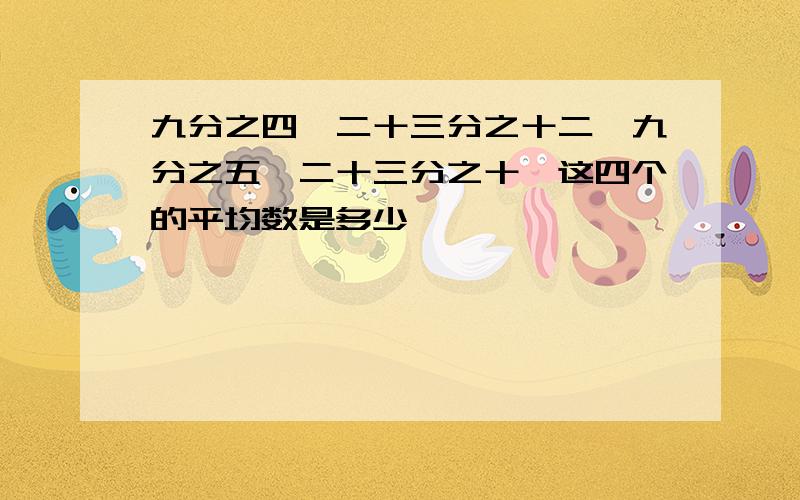 九分之四,二十三分之十二,九分之五,二十三分之十一这四个的平均数是多少、