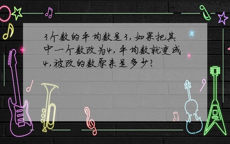 3个数的平均数是3,如果把其中一个数改为4,平均数就变成4,被改的数原来是多少?