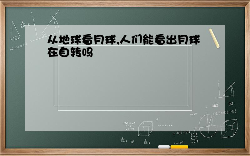 从地球看月球,人们能看出月球在自转吗