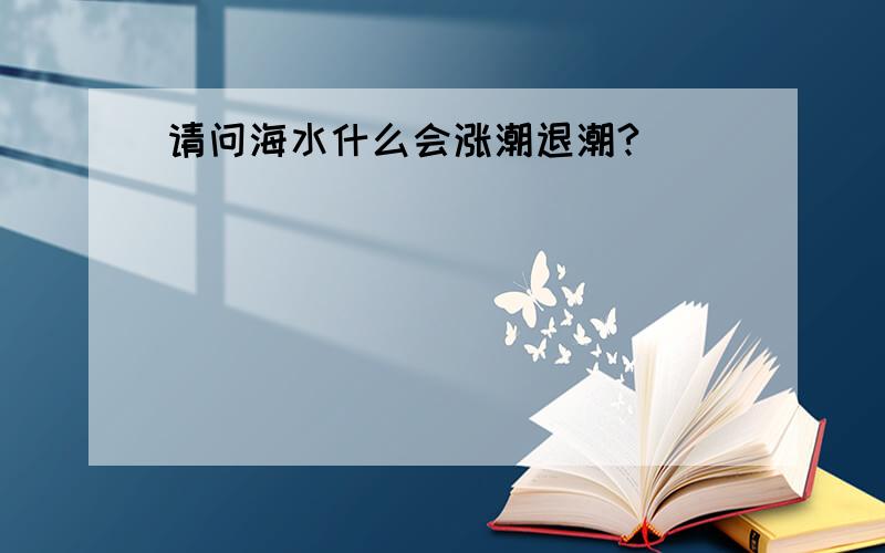 请问海水什么会涨潮退潮?