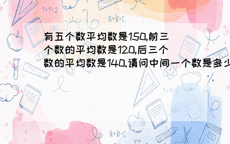 有五个数平均数是150,前三个数的平均数是120,后三个数的平均数是140.请问中间一个数是多少?