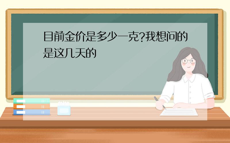 目前金价是多少一克?我想问的是这几天的