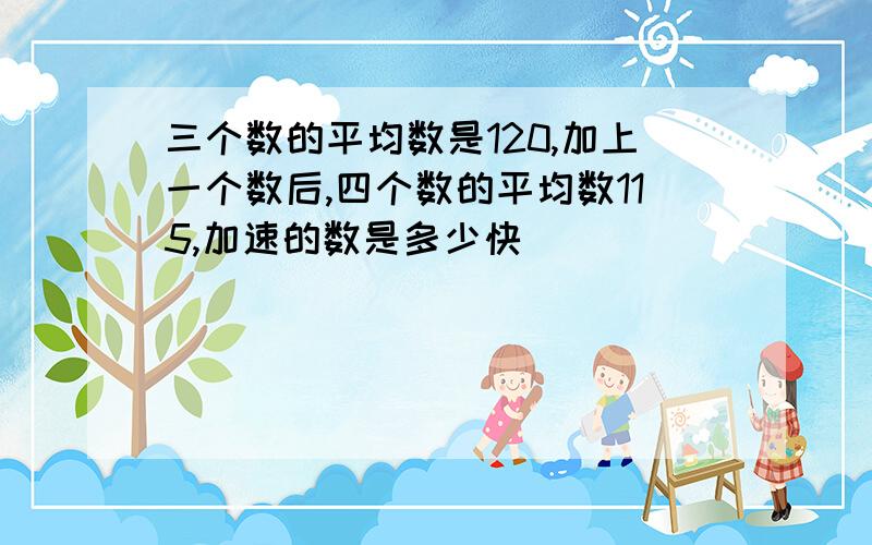 三个数的平均数是120,加上一个数后,四个数的平均数115,加速的数是多少快