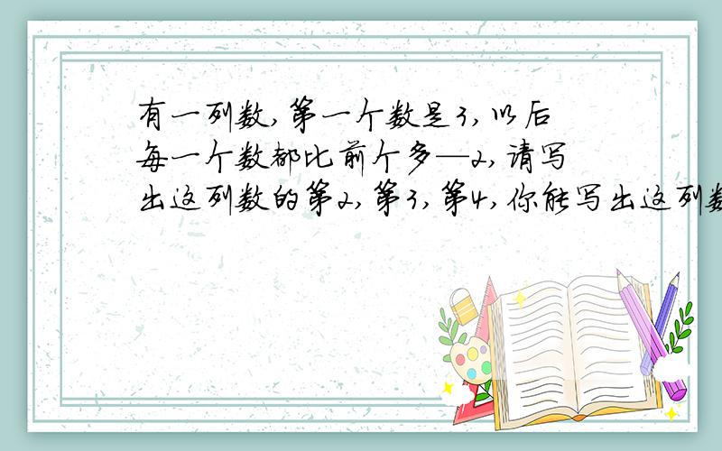 有一列数,第一个数是3,以后每一个数都比前个多—2,请写出这列数的第2,第3,第4,你能写出这列数中的第100个数吗?