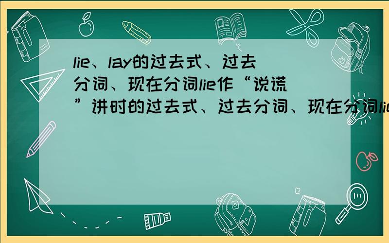 lie、lay的过去式、过去分词、现在分词lie作“说谎”讲时的过去式、过去分词、现在分词lie作“躺；位于”讲时的过去式、过去分词、现在分词lay作“放；产卵”讲时的过去式、过去分词、