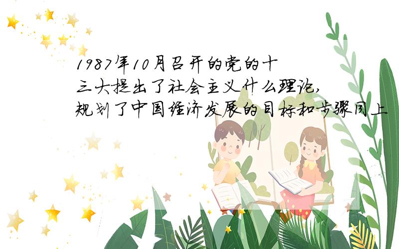 1987年10月召开的党的十三大提出了社会主义什么理论,规划了中国经济发展的目标和步骤同上