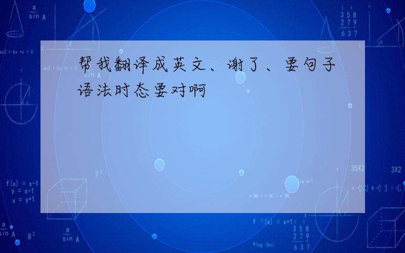 帮我翻译成英文、谢了、要句子语法时态要对啊