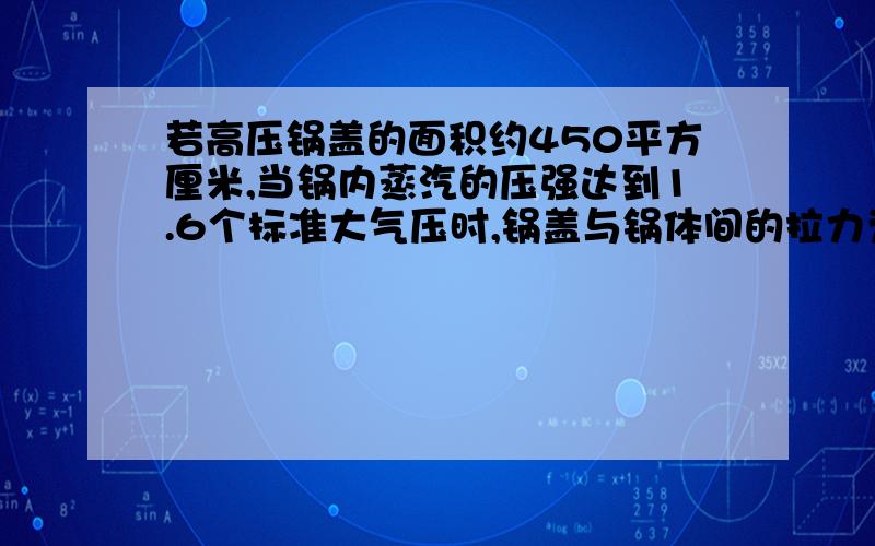 若高压锅盖的面积约450平方厘米,当锅内蒸汽的压强达到1.6个标准大气压时,锅盖与锅体间的拉力为