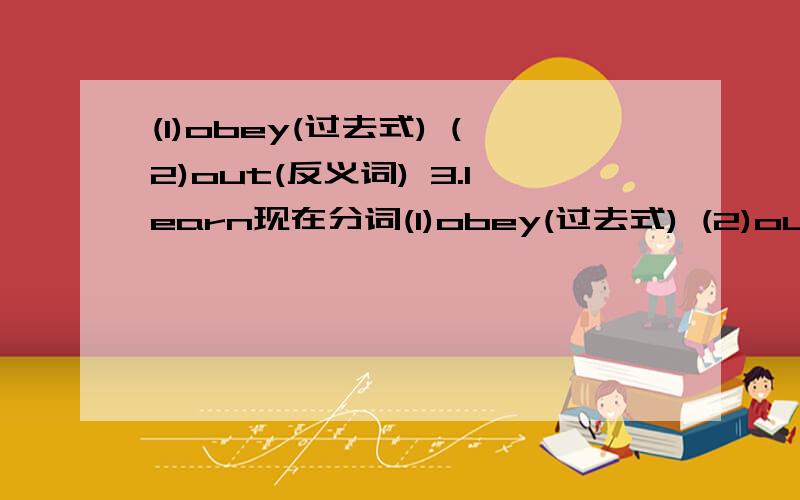 (1)obey(过去式) (2)out(反义词) 3.learn现在分词(1)obey(过去式) (2)out(反义词) 3.learn现在分词 4.important 最高级 5.activity 复词 6.hunt过去式 7.day反义词 8.kill过去式 9.near副词 10.eight 同音词