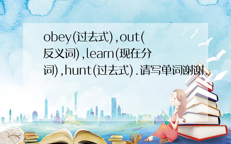 obey(过去式),out(反义词),learn(现在分词),hunt(过去式).请写单词谢谢.