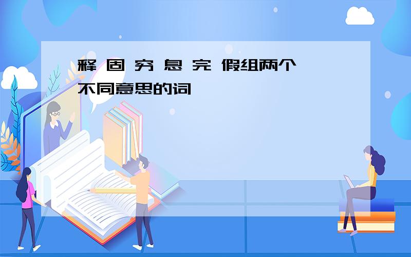 释 固 穷 息 完 假组两个不同意思的词