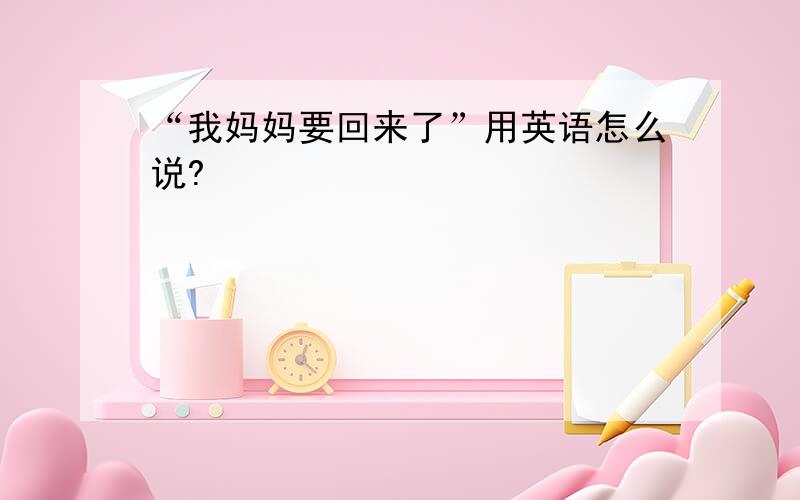 “我妈妈要回来了”用英语怎么说?