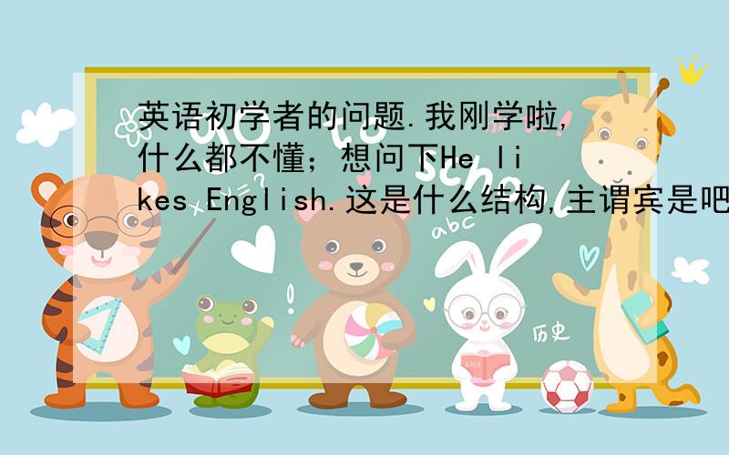 英语初学者的问题.我刚学啦,什么都不懂；想问下He likes English.这是什么结构,主谓宾是吧.那likes在这里是当什么呢?动词,形容词?还是别的?English是名词吧.那弱弱的问下属不属于主系表呢?我什