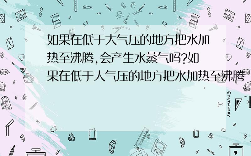 如果在低于大气压的地方把水加热至沸腾,会产生水蒸气吗?如果在低于大气压的地方把水加热至沸腾（沸点小于100度）,会产生水蒸气吗?蒸汽和正常气压下还有什么不同?