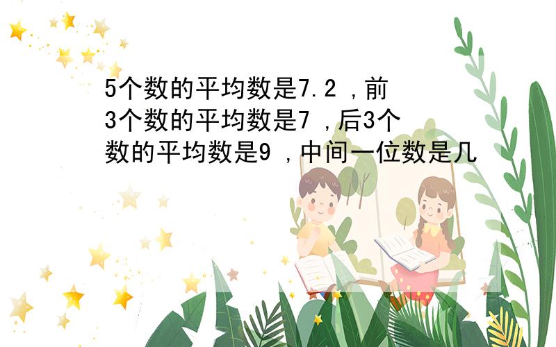 5个数的平均数是7.2 ,前3个数的平均数是7 ,后3个数的平均数是9 ,中间一位数是几